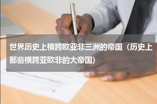 世界历史上横跨欧亚非三洲的帝国（历史上那些横跨亚欧非的大帝国）