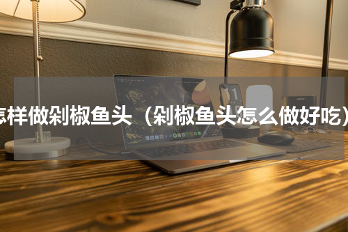怎样做剁椒鱼头（剁椒鱼头怎么做好吃）