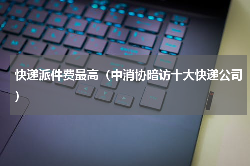 快递派件费最高（中消协暗访十大快递公司）