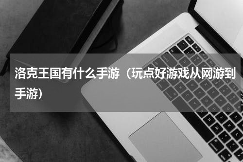 洛克王国有什么手游（玩点好游戏从网游到手游）