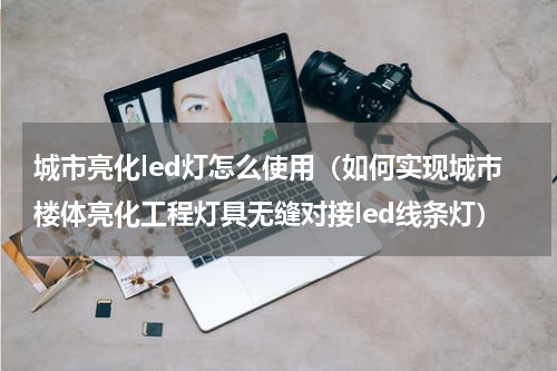 城市亮化led灯怎么使用（如何实现城市楼体亮化工程灯具无缝对接led线条灯）