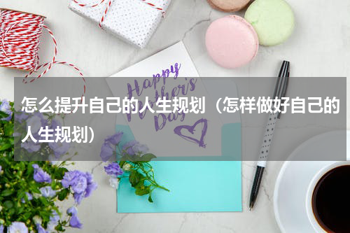 怎么提升自己的人生规划（怎样做好自己的人生规划）