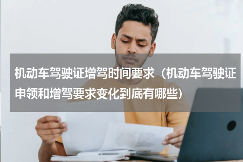 机动车驾驶证增驾时间要求（机动车驾驶证申领和增驾要求变化到底有哪些）