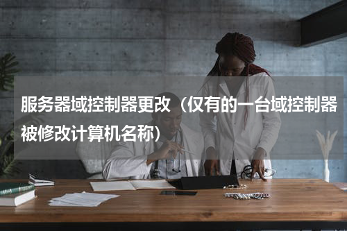 服务器域控制器更改（仅有的一台域控制器被修改计算机名称）