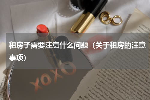 租房子需要注意什么问题（关于租房的注意事项）