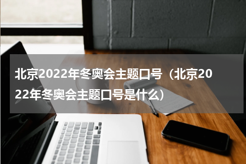 北京2022年冬奥会主题口号（北京2022年冬奥会主题口号是什么）