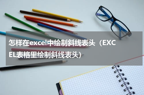 怎样在excel中绘制斜线表头（EXCEL表格里绘制斜线表头）