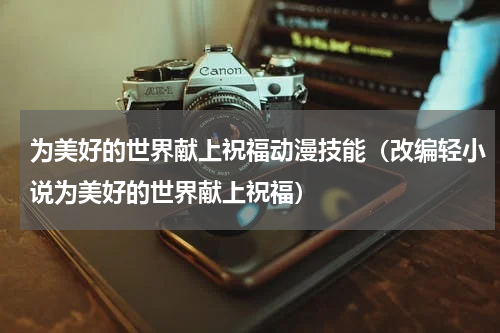 为美好的世界献上祝福动漫技能（改编轻小说为美好的世界献上祝福）