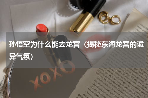 孙悟空为什么能去龙宫（揭秘东海龙宫的诡异气氛）