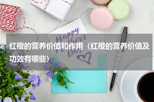 红橙的营养价值和作用（红橙的营养价值及功效有哪些）