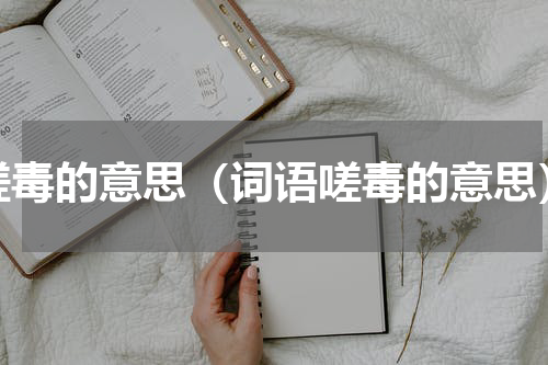 嗟毒的意思（词语嗟毒的意思）