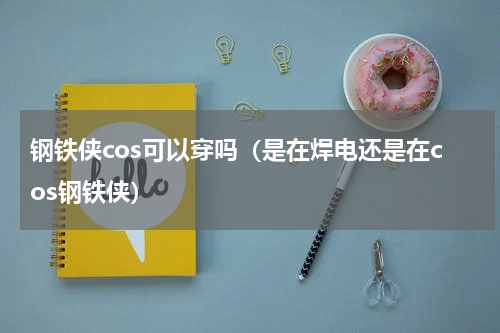 钢铁侠cos可以穿吗（是在焊电还是在cos钢铁侠）