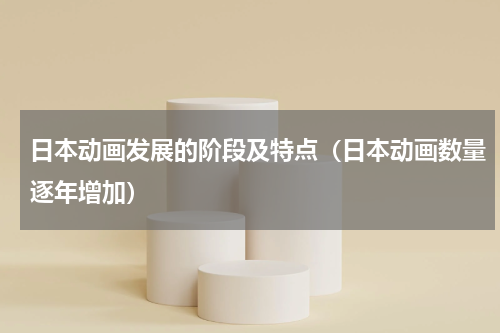 日本动画发展的阶段及特点（日本动画数量逐年增加）
