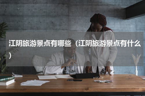 江阴旅游景点有哪些（江阴旅游景点有什么）