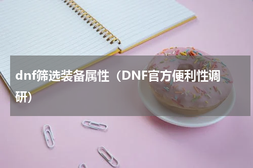 dnf筛选装备属性（DNF官方便利性调研）