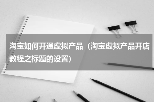 淘宝如何开通虚拟产品（淘宝虚拟产品开店教程之标题的设置）