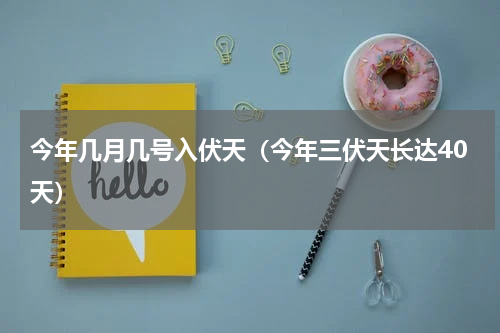 今年几月几号入伏天（今年三伏天长达40天）