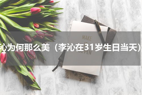李沁为何那么美（李沁在31岁生日当天）