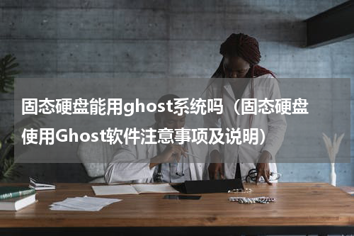 固态硬盘能用ghost系统吗（固态硬盘使用Ghost软件注意事项及说明）
