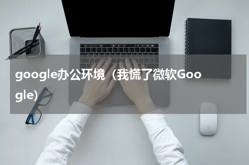 google办公环境（我慌了微软Google）