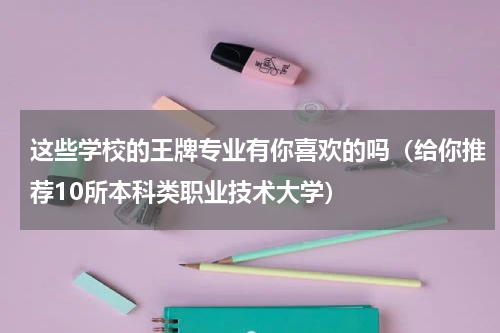 这些学校的王牌专业有你喜欢的吗（给你推荐10所本科类职业技术大学）