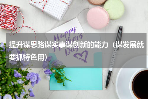 提升谋思路谋实事谋创新的能力（谋发展就要抓特色用）