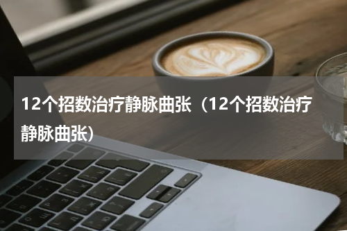 12个招数治疗静脉曲张（12个招数治疗静脉曲张）