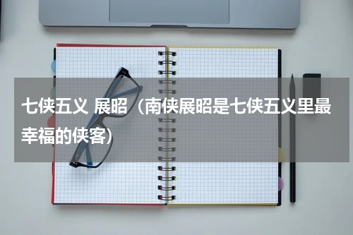 七侠五义 展昭（南侠展昭是七侠五义里最幸福的侠客）