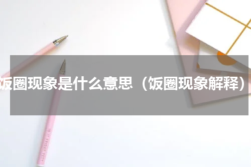 饭圈现象是什么意思（饭圈现象解释）