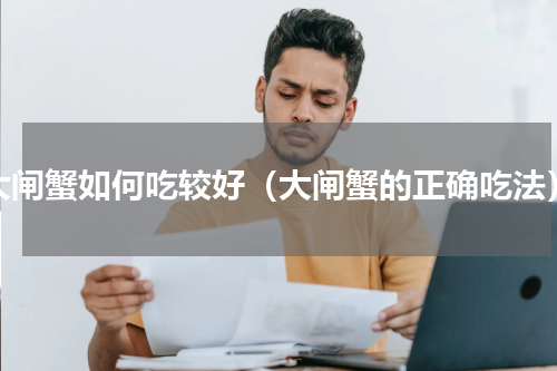 大闸蟹如何吃较好（大闸蟹的正确吃法）