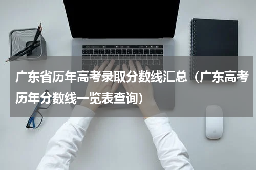 广东省历年高考录取分数线汇总（广东高考历年分数线一览表查询）