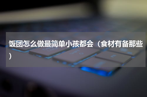 饭团怎么做最简单小孩都会（食材有备那些）