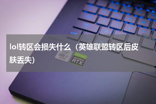 lol转区会损失什么（英雄联盟转区后皮肤丢失）