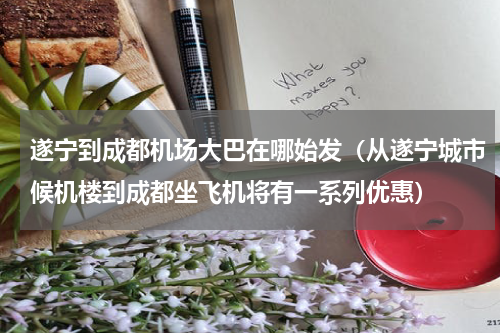 遂宁到成都机场大巴在哪始发（从遂宁城市候机楼到成都坐飞机将有一系列优惠）