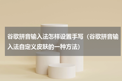 谷歌拼音输入法怎样设置手写（谷歌拼音输入法自定义皮肤的一种方法）
