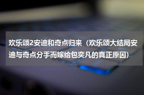 欢乐颂2安迪和奇点归来（欢乐颂大结局安迪与奇点分手而嫁给包奕凡的真正原因）