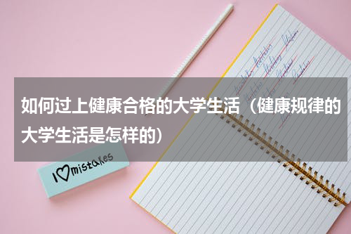 如何过上健康合格的大学生活（健康规律的大学生活是怎样的）