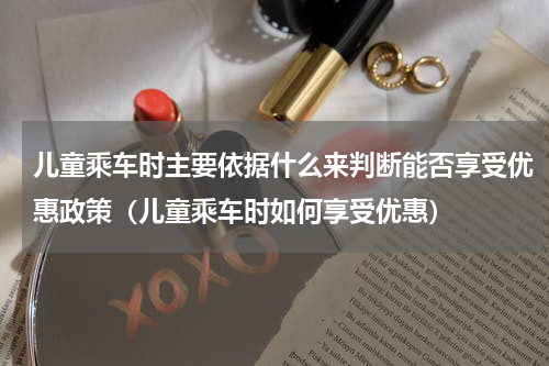 儿童乘车时主要依据什么来判断能否享受优惠政策（儿童乘车时如何享受优惠）