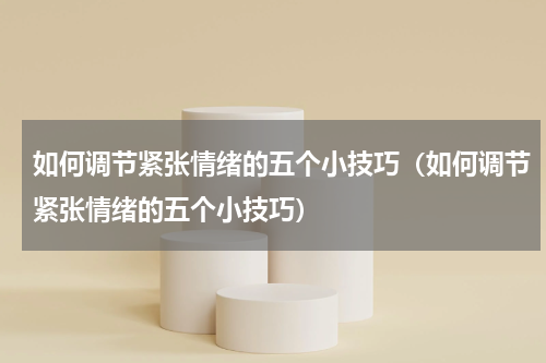 如何调节紧张情绪的五个小技巧（如何调节紧张情绪的五个小技巧）