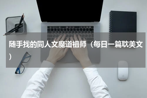 随手找的同人文魔道祖师（每日一篇耽美文）