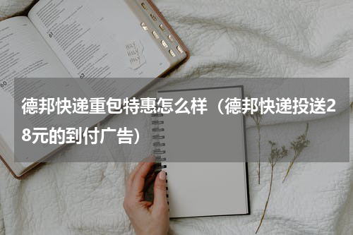 德邦快递重包特惠怎么样（德邦快递投送28元的到付广告）