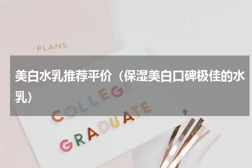 美白水乳推荐平价（保湿美白口碑极佳的水乳）
