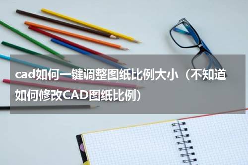 cad如何一键调整图纸比例大小（不知道如何修改CAD图纸比例）