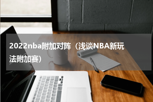 2022nba附加对阵（浅谈NBA新玩法附加赛）