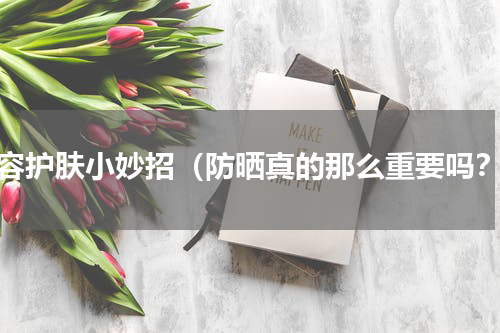 美容护肤小妙招（防晒真的那么重要吗？）