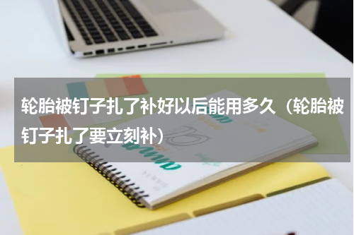 轮胎被钉子扎了补好以后能用多久（轮胎被钉子扎了要立刻补）