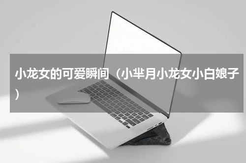小龙女的可爱瞬间（小芈月小龙女小白娘子）