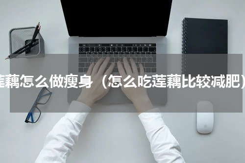 莲藕怎么做瘦身（怎么吃莲藕比较减肥）