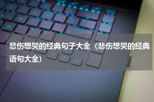 悲伤想哭的经典句子大全（悲伤想哭的经典语句大全）