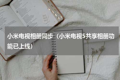 小米电视相册同步（小米电视5共享相册功能已上线）